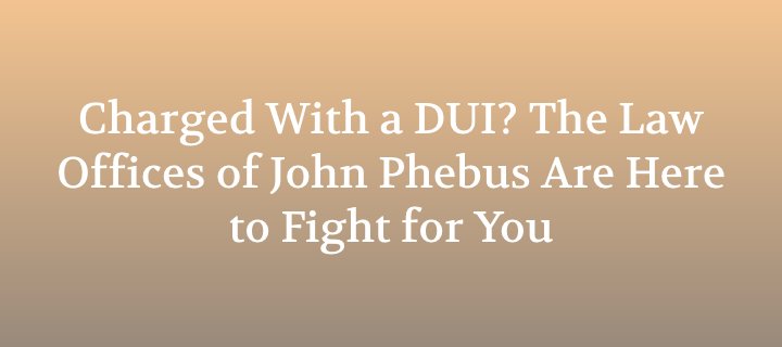 Charged With a DUI? The Law Offices of John Phebus Can Help