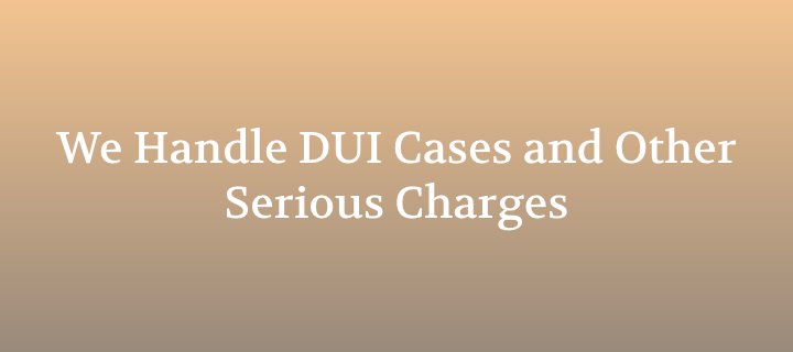 We Handle DUI Cases and Other Serious Charges